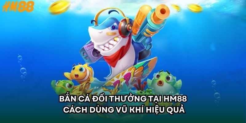 Bắn Cá Đổi Thưởng Tại HM88 - Cách Dùng Vũ Khí Hiệu Quả