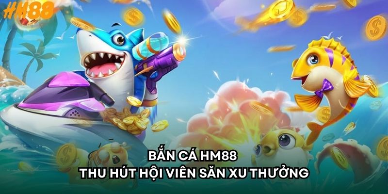 Bắn cá HM88 thu hút hội viên săn xu thưởng