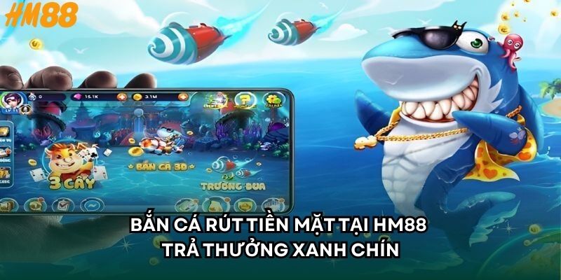 Bắn cá rút tiền mặt tại HM88 trả thưởng xanh chín