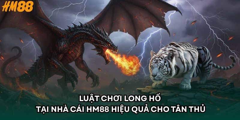 Luật Chơi Long Hổ Tại Nhà Cái HM88 Hiệu Quả Cho Tân Thủ