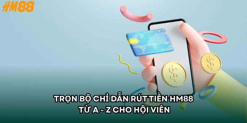 Trọn Bộ Chỉ Dẫn Rút Tiền HM88 Từ A - Z Cho Hội Viên